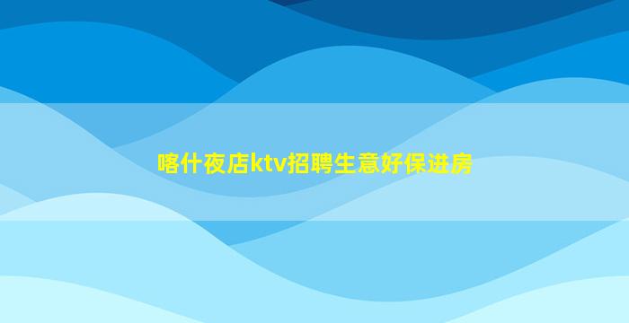 喀什夜店ktv招聘生意好保进房